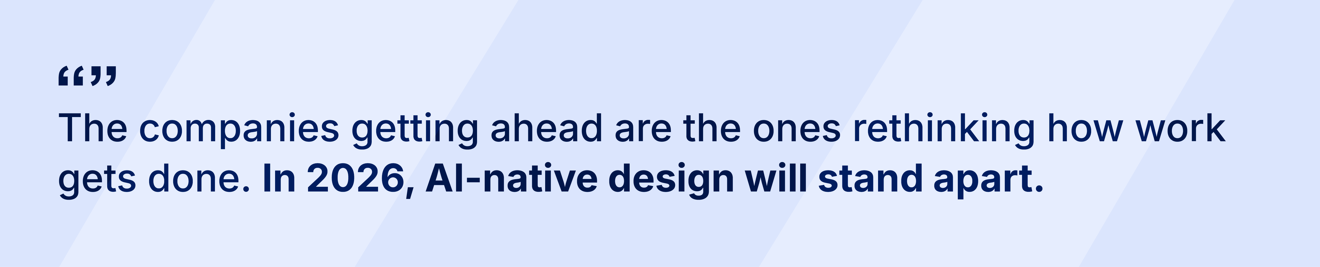 "The companies getting ahead are the ones rethinking how work gets done. In 2026, AI-native design will stand apart."
