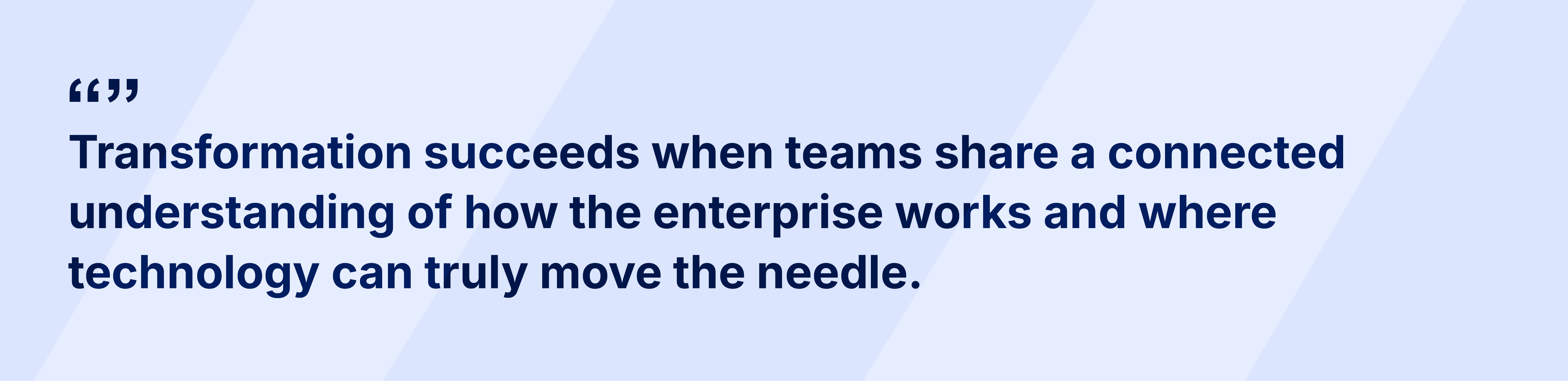"Transformation succeeds when teams share a connected understanding of how the enterprise works and where technology can truly move the needle."
